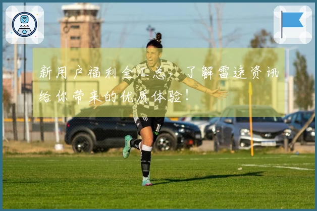 新用户福利全汇总,了解雷速资讯给你带来的优质体验!
