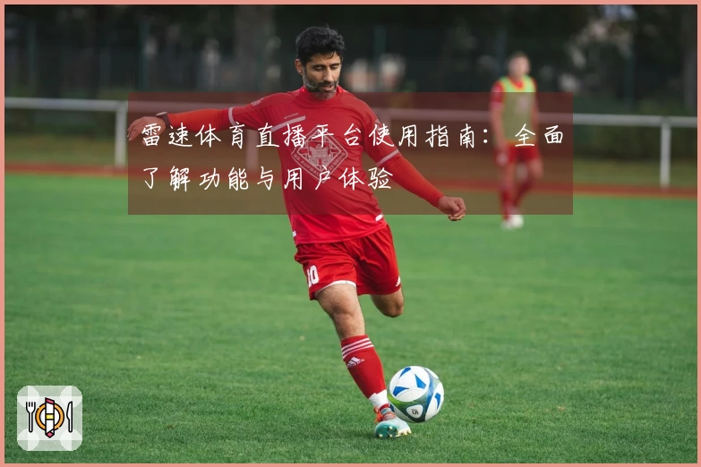 雷速体育直播平台使用指南：全面了解功能与用户体验