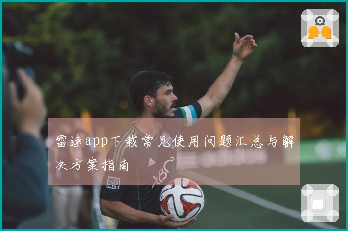雷速app下载常见使用问题汇总与解决方案指南