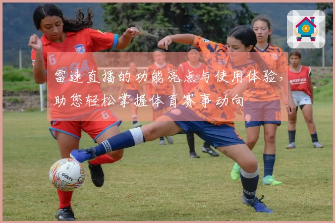 雷速直播的功能亮点与使用体验,助您轻松掌握体育赛事动向