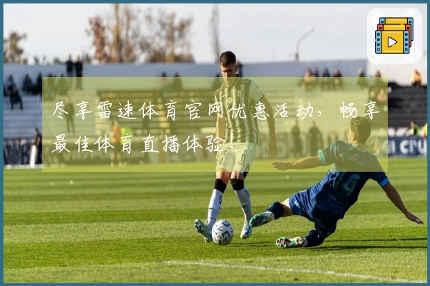 尽享雷速体育官网优惠活动，畅享最佳体育直播体验！