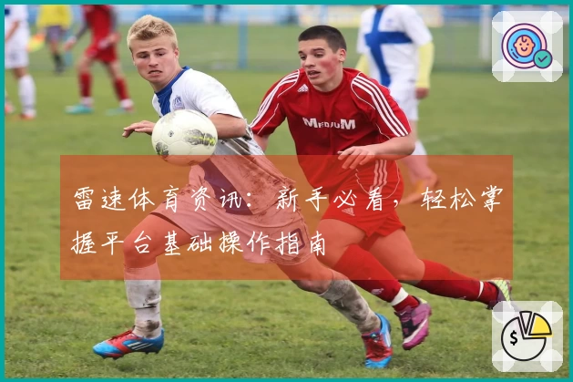 雷速体育资讯：新手必看，轻松掌握平台基础操作指南