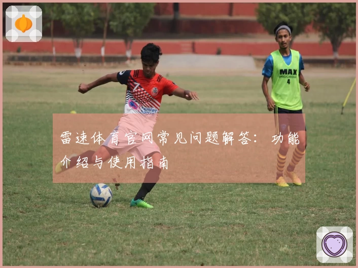 雷速体育官网常见问题解答：功能介绍与使用指南