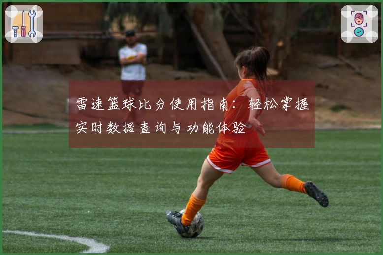 雷速篮球比分使用指南：轻松掌握实时数据查询与功能体验