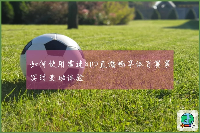 如何使用雷速app直播畅享体育赛事实时变动体验