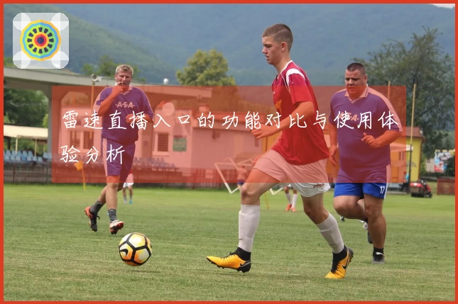 雷速直播入口的功能对比与使用体验分析