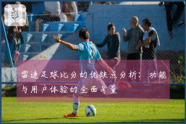 雷速足球比分的优缺点分析：功能与用户体验的全面考量
