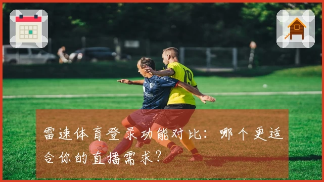 雷速体育登录功能对比：哪个更适合你的直播需求？