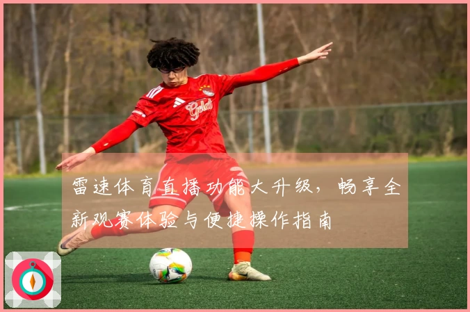 雷速体育直播功能大升级，畅享全新观赛体验与便捷操作指南