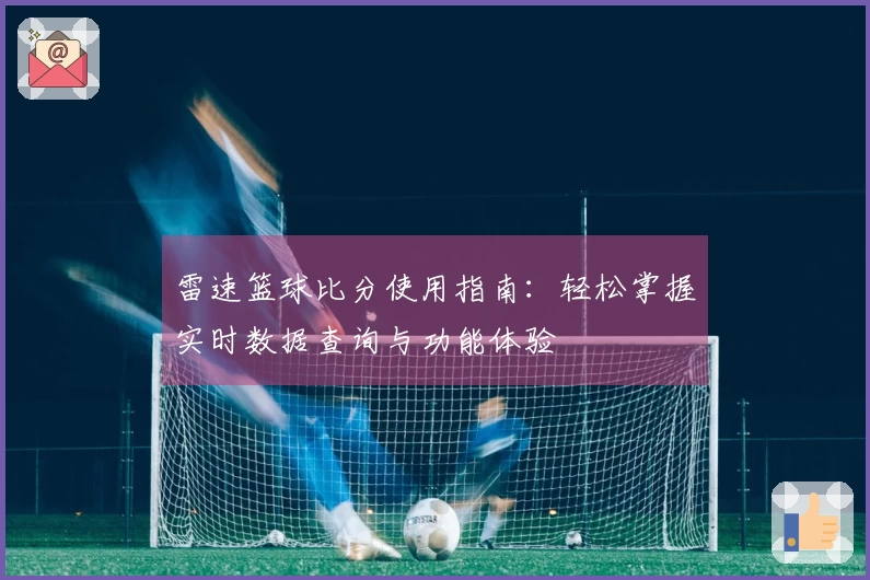 雷速篮球比分使用指南：轻松掌握实时数据查询与功能体验