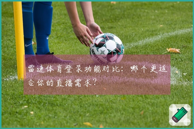 雷速体育登录功能对比:哪个更适合你的直播需求?