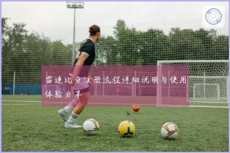 雷速比分注册流程详细说明与使用体验分享