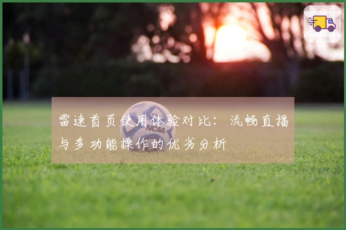 雷速首页使用体验对比:流畅直播与多功能操作的优劣分析