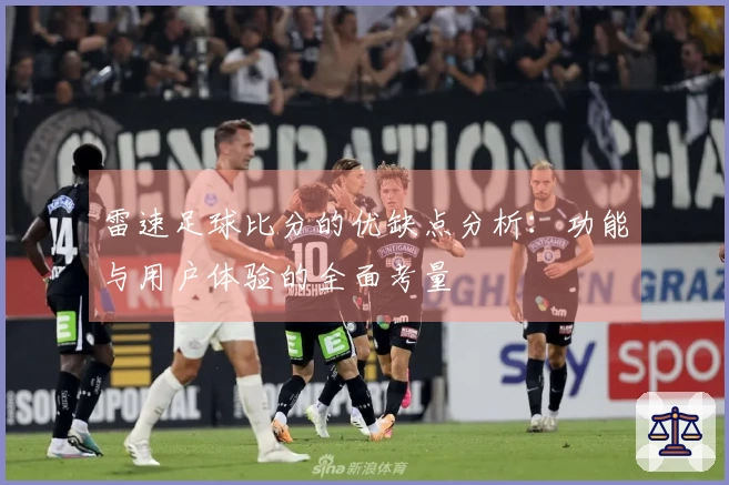 雷速足球比分的优缺点分析：功能与用户体验的全面考量
