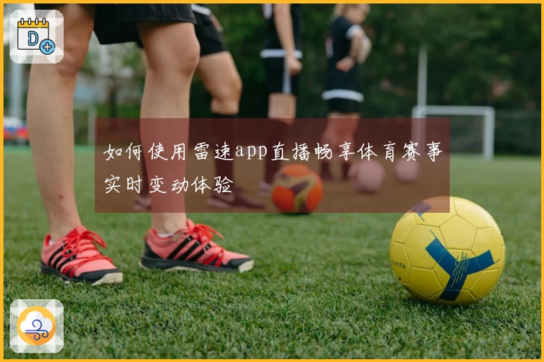 如何使用雷速app直播畅享体育赛事实时变动体验