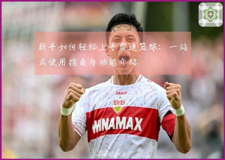 新手如何轻松上手雷速篮球：一站式使用指南与功能介绍