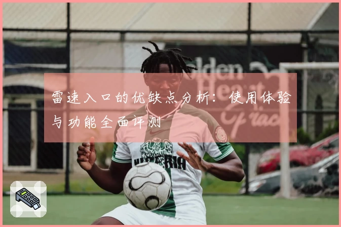 雷速入口的优缺点分析：使用体验与功能全面评测