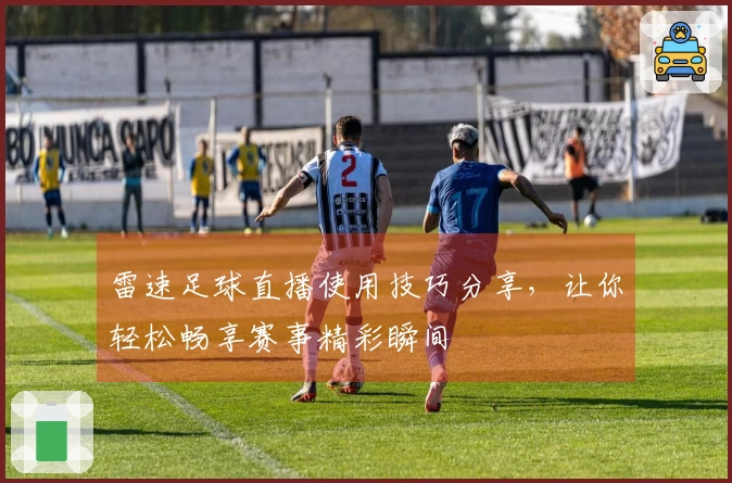雷速足球直播使用技巧分享，让你轻松畅享赛事精彩瞬间