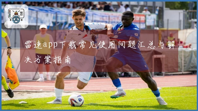 雷速app下载常见使用问题汇总与解决方案指南