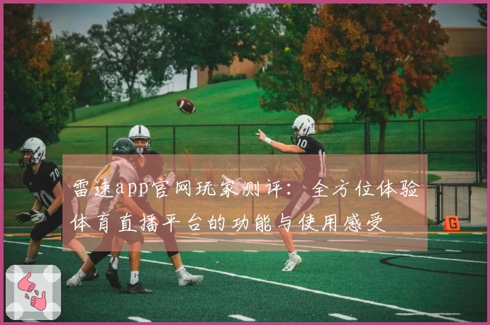 雷速app官网玩家测评:全方位体验体育直播平台的功能与使用感受