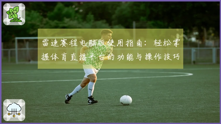 雷速赛程电脑版使用指南：轻松掌握体育直播平台的功能与操作技巧