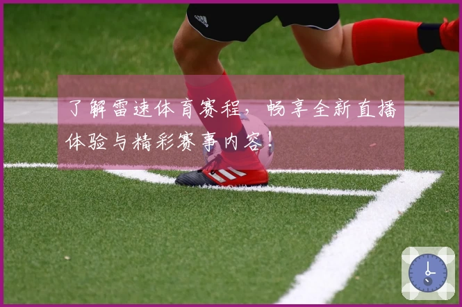 了解雷速体育赛程，畅享全新直播体验与精彩赛事内容！