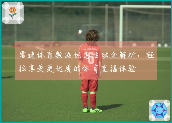 雷速体育数据优惠活动全解析，轻松享受更优质的体育直播体验